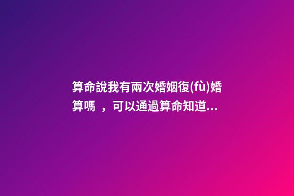 算命說我有兩次婚姻復(fù)婚算嗎，可以通過算命知道婚姻運勢嗎